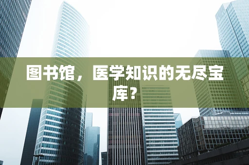 图书馆，医学知识的无尽宝库？
