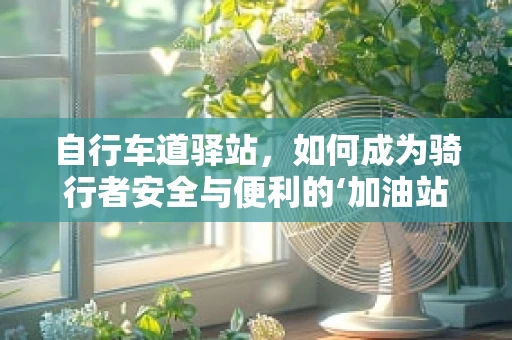 自行车道驿站，如何成为骑行者安全与便利的‘加油站’？