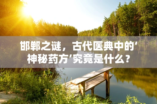 邯郸之谜，古代医典中的‘神秘药方’究竟是什么？