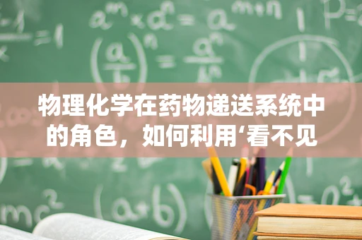 物理化学在药物递送系统中的角色，如何利用‘看不见的手’？