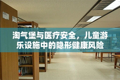 淘气堡与医疗安全，儿童游乐设施中的隐形健康风险