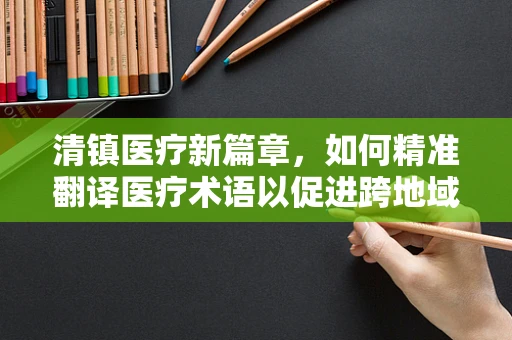 清镇医疗新篇章，如何精准翻译医疗术语以促进跨地域医疗合作？