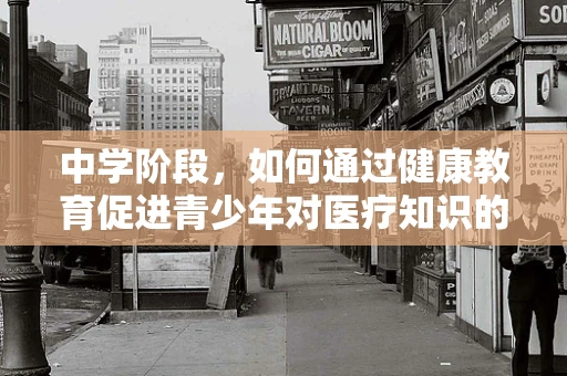 中学阶段，如何通过健康教育促进青少年对医疗知识的理解与接受？