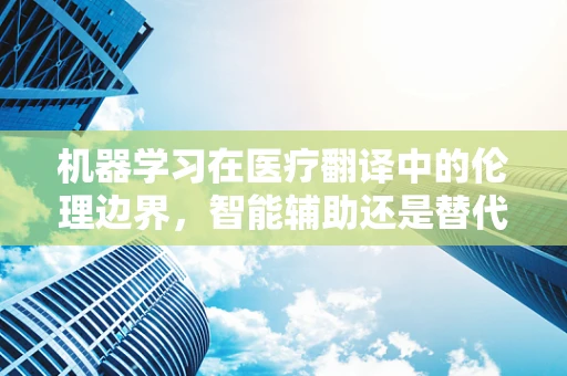 机器学习在医疗翻译中的伦理边界，智能辅助还是替代人类决策？