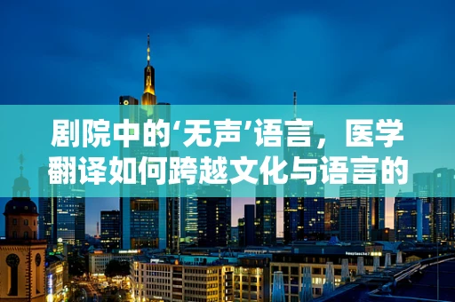 剧院中的‘无声’语言，医学翻译如何跨越文化与语言的鸿沟？