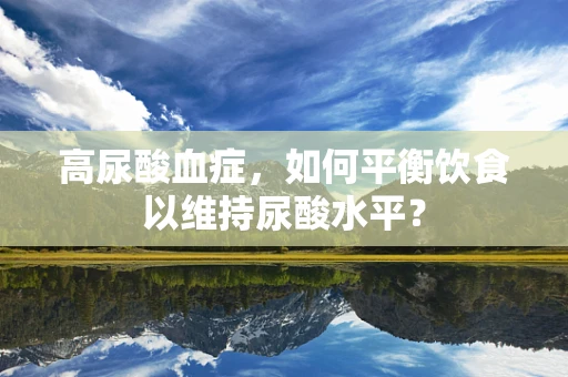 高尿酸血症，如何平衡饮食以维持尿酸水平？