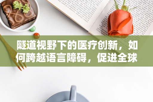 隧道视野下的医疗创新，如何跨越语言障碍，促进全球医疗交流？