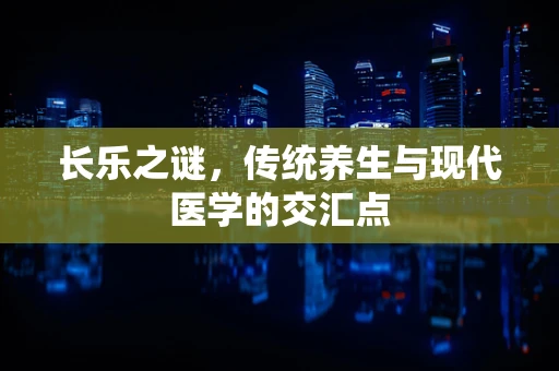 长乐之谜，传统养生与现代医学的交汇点