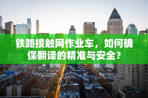 铁路接触网作业车，如何确保翻译的精准与安全？