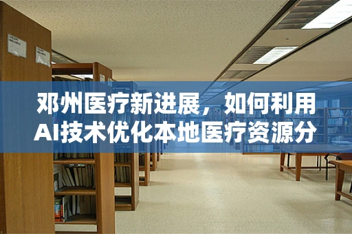 邓州医疗新进展，如何利用AI技术优化本地医疗资源分配？