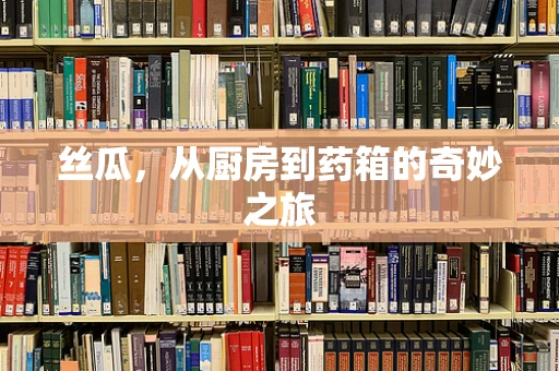 丝瓜，从厨房到药箱的奇妙之旅