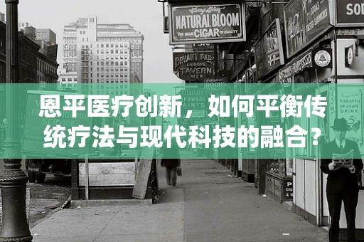 恩平医疗创新，如何平衡传统疗法与现代科技的融合？