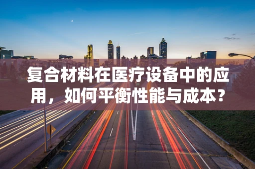 复合材料在医疗设备中的应用，如何平衡性能与成本？