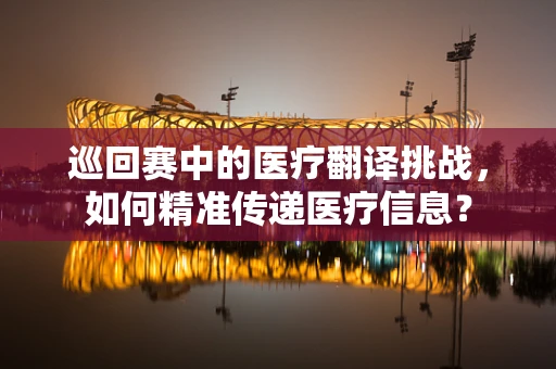 巡回赛中的医疗翻译挑战，如何精准传递医疗信息？
