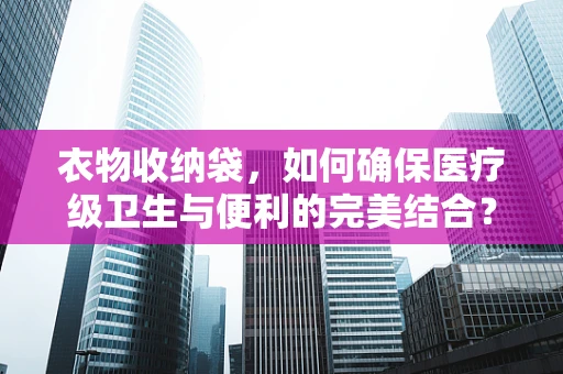 衣物收纳袋，如何确保医疗级卫生与便利的完美结合？