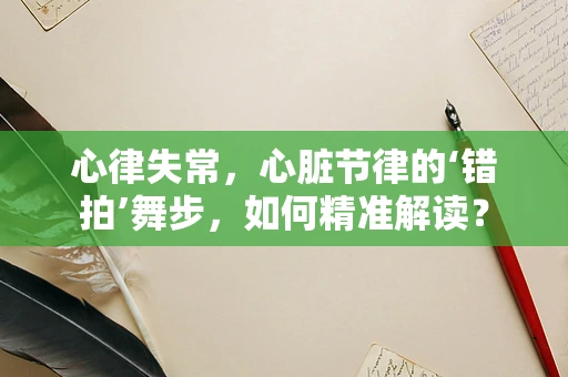 心律失常，心脏节律的‘错拍’舞步，如何精准解读？