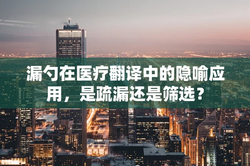 漏勺在医疗翻译中的隐喻应用，是疏漏还是筛选？