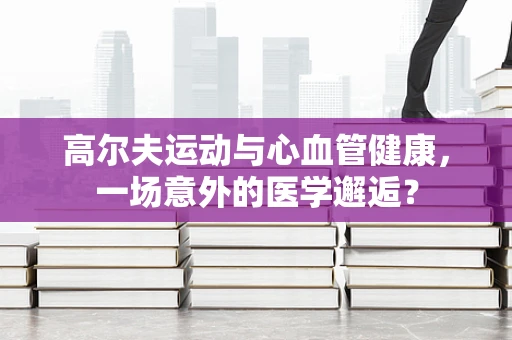 高尔夫运动与心血管健康，一场意外的医学邂逅？