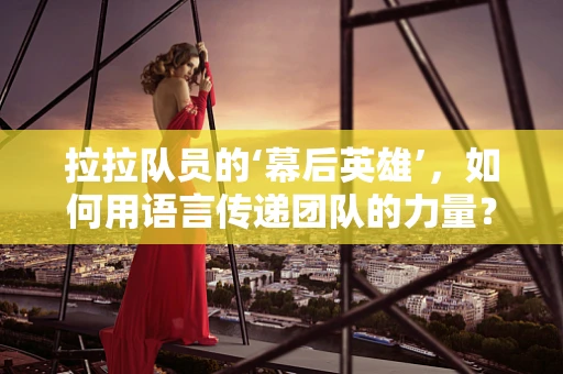 拉拉队员的‘幕后英雄’，如何用语言传递团队的力量？