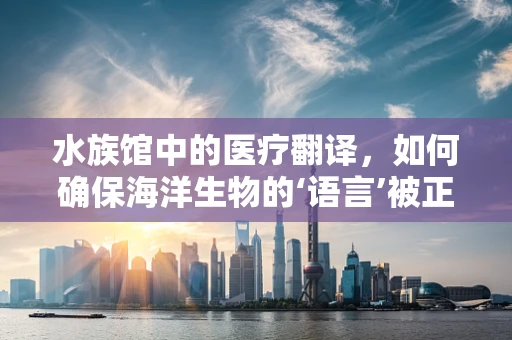 水族馆中的医疗翻译，如何确保海洋生物的‘语言’被正确理解？