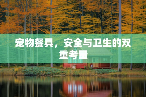 宠物餐具，安全与卫生的双重考量