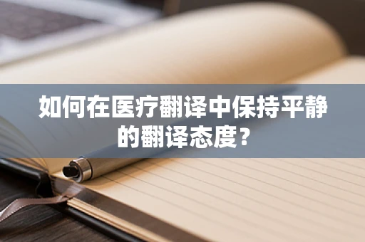 如何在医疗翻译中保持平静的翻译态度？