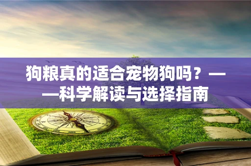 狗粮真的适合宠物狗吗？——科学解读与选择指南