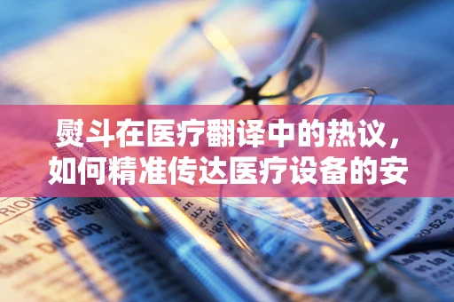 熨斗在医疗翻译中的热议，如何精准传达医疗设备的安全性与效用？