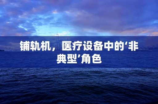 铺轨机，医疗设备中的‘非典型’角色