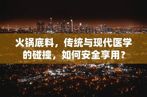 火锅底料，传统与现代医学的碰撞，如何安全享用？