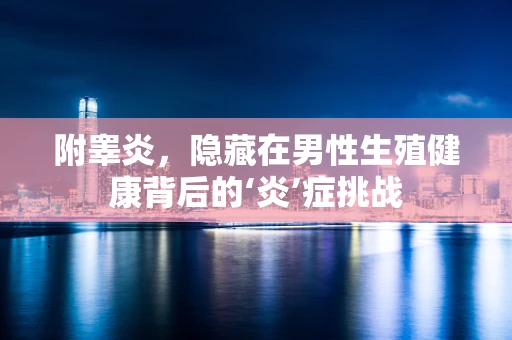 附睾炎，隐藏在男性生殖健康背后的‘炎’症挑战