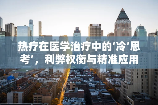 热疗在医学治疗中的‘冷’思考’，利弊权衡与精准应用