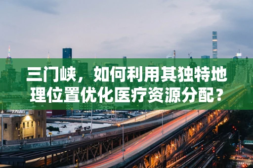三门峡，如何利用其独特地理位置优化医疗资源分配？