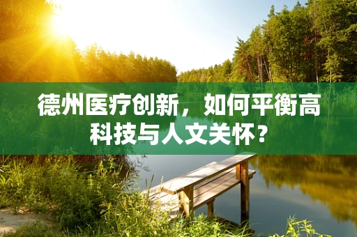 德州医疗创新，如何平衡高科技与人文关怀？