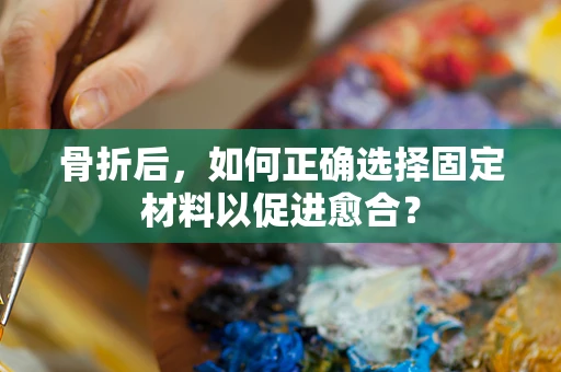 骨折后，如何正确选择固定材料以促进愈合？
