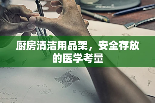 厨房清洁用品架，安全存放的医学考量