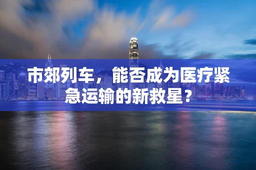 市郊列车，能否成为医疗紧急运输的新救星？