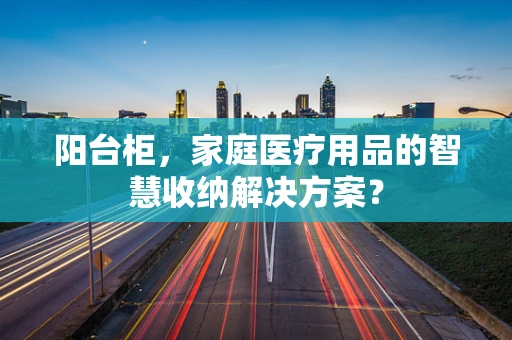 阳台柜，家庭医疗用品的智慧收纳解决方案？
