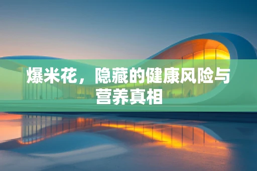 爆米花，隐藏的健康风险与营养真相