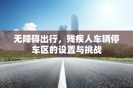 无障碍出行，残疾人车辆停车区的设置与挑战