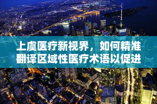 上虞医疗新视界，如何精准翻译区域性医疗术语以促进医患沟通？