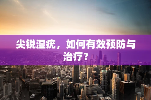 尖锐湿疣，如何有效预防与治疗？