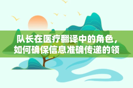 队长在医疗翻译中的角色，如何确保信息准确传递的领航员？
