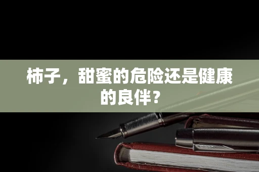 柿子，甜蜜的危险还是健康的良伴？