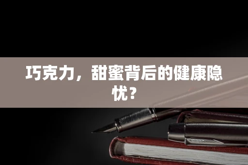 巧克力，甜蜜背后的健康隐忧？