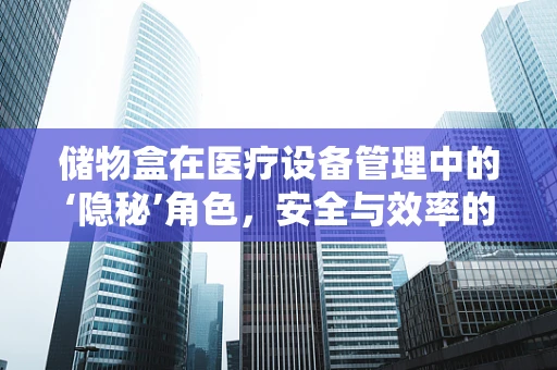 储物盒在医疗设备管理中的‘隐秘’角色，安全与效率的双重保障？