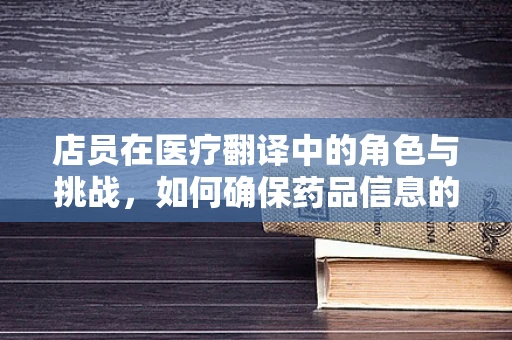 店员在医疗翻译中的角色与挑战，如何确保药品信息的准确传递？