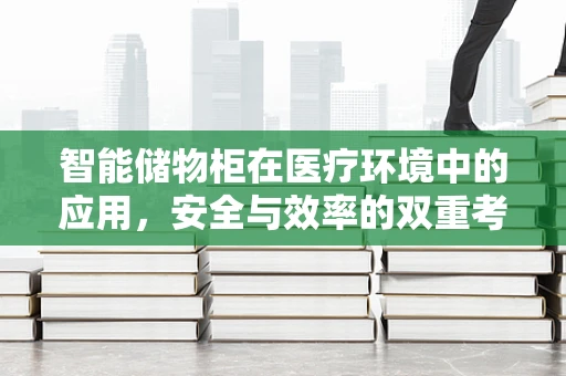 智能储物柜在医疗环境中的应用，安全与效率的双重考量