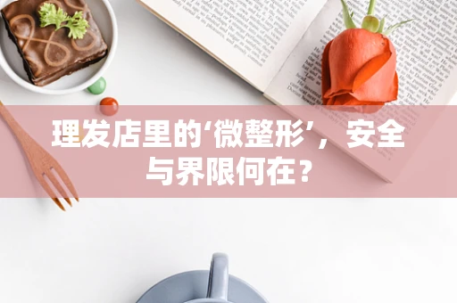 理发店里的‘微整形’，安全与界限何在？