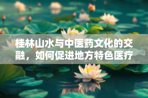 桂林山水与中医药文化的交融，如何促进地方特色医疗资源的国际传播？